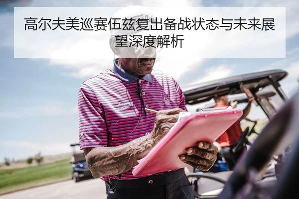 高尔夫美巡赛伍兹复出备战状态与未来展望深度解析